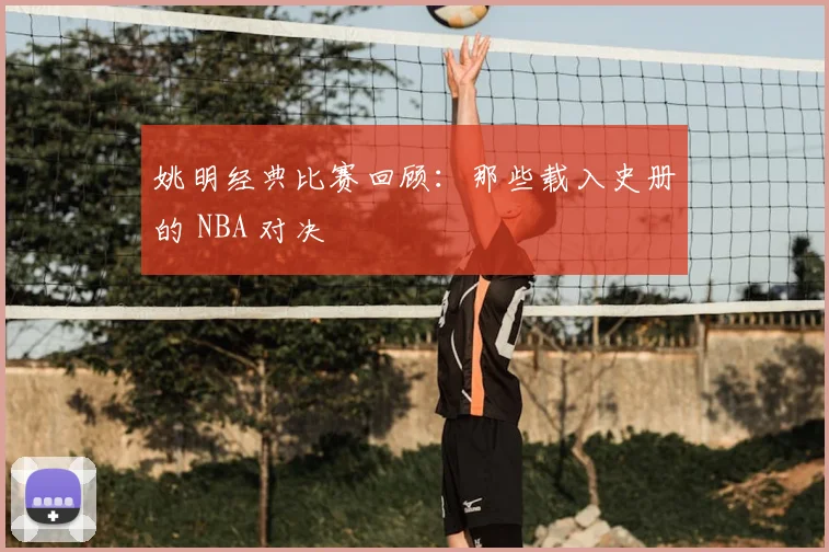 姚明经典比赛回顾:那些载入史册的 NBA 对决