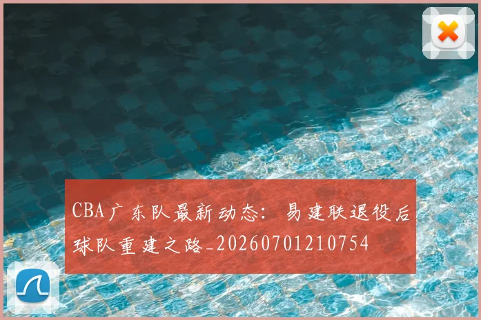 CBA广东队最新动态:易建联退役后球队重建之路_20260701210754