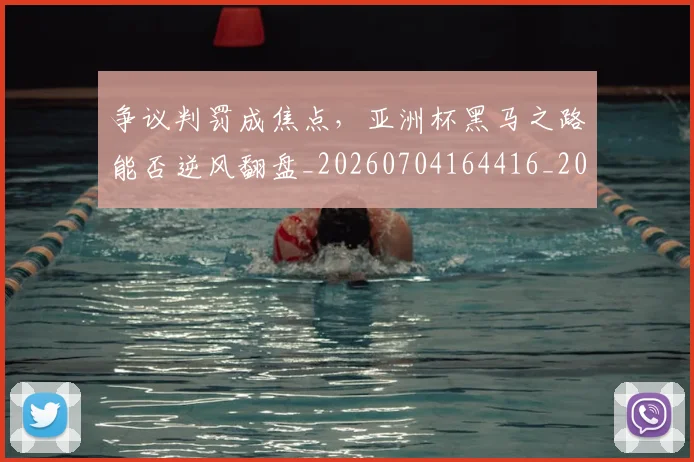 争议判罚成焦点,亚洲杯黑马之路能否逆风翻盘_20260704164416_20260716192836