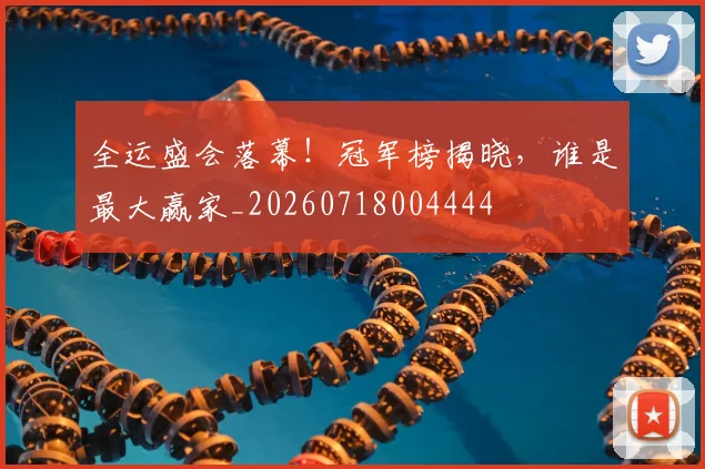 全运盛会落幕!冠军榜揭晓,谁是最大赢家_20260718004444