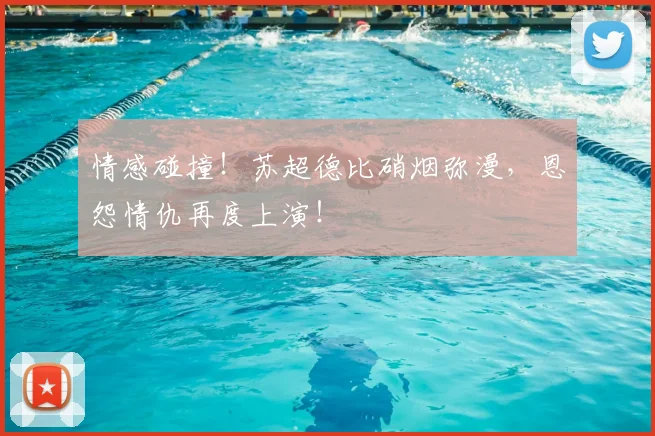 情感碰撞!苏超德比硝烟弥漫,恩怨情仇再度上演!