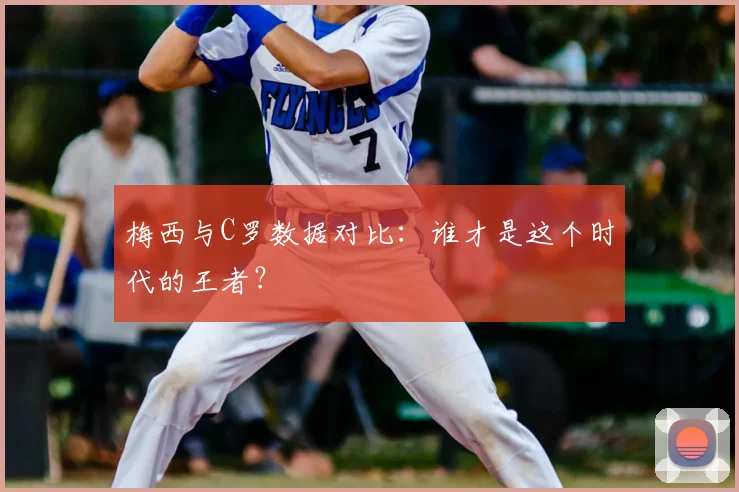 梅西与C罗数据对比:谁才是这个时代的王者?